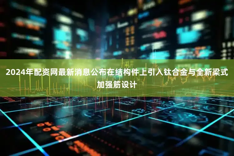 2024年配资网最新消息公布在结构件上引入钛合金与全新梁式加强筋设计