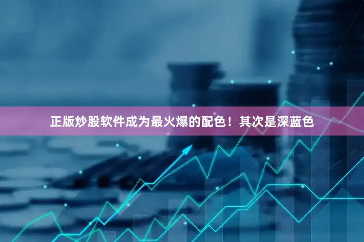 正版炒股软件成为最火爆的配色！其次是深蓝色