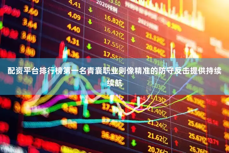 配资平台排行榜第一名青囊职业则像精准的防守反击提供持续续航