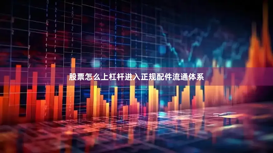股票怎么上杠杆进入正规配件流通体系