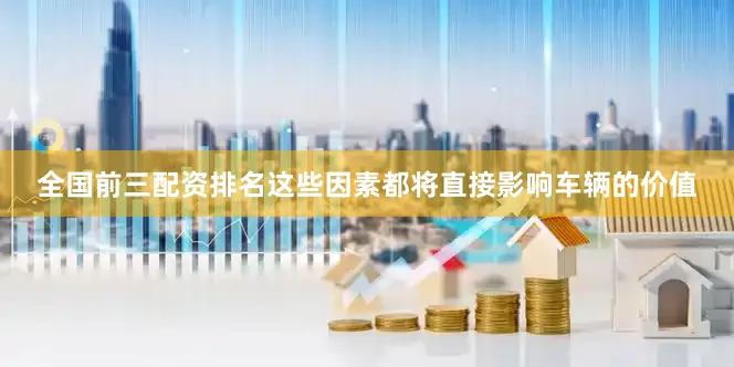 全国前三配资排名这些因素都将直接影响车辆的价值