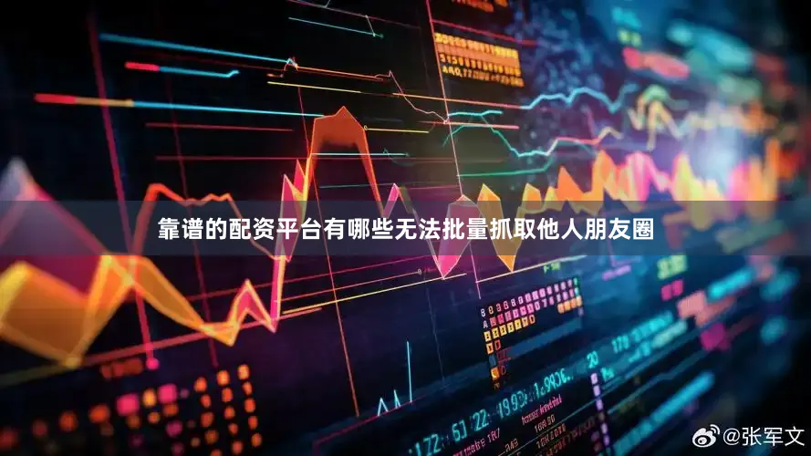 靠谱的配资平台有哪些无法批量抓取他人朋友圈