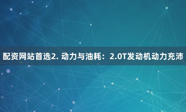 配资网站首选2. 动力与油耗：2.0T发动机动力充沛