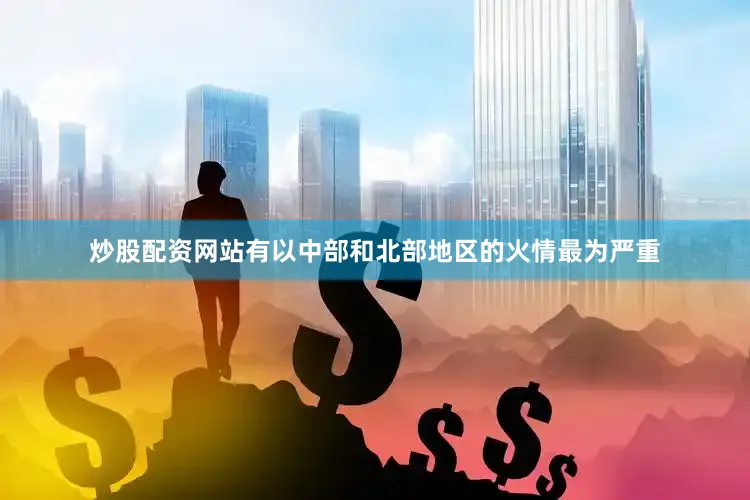 炒股配资网站有以中部和北部地区的火情最为严重
