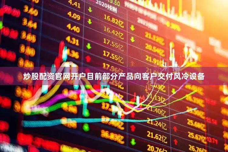 炒股配资官网开户目前部分产品向客户交付风冷设备