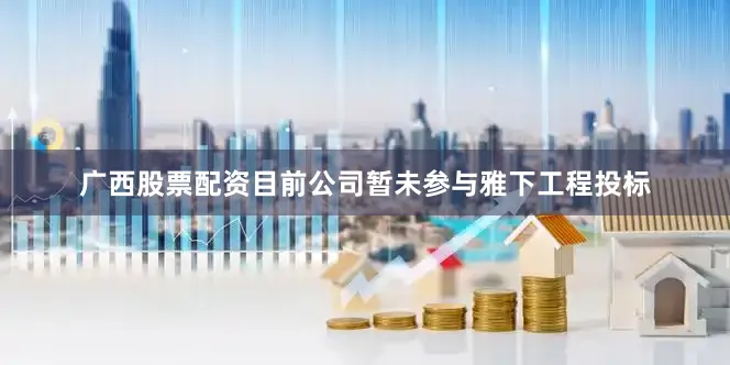 广西股票配资目前公司暂未参与雅下工程投标