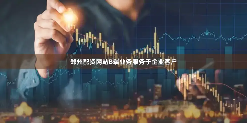 郑州配资网站B端业务服务于企业客户