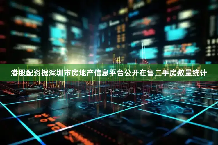 港股配资据深圳市房地产信息平台公开在售二手房数量统计