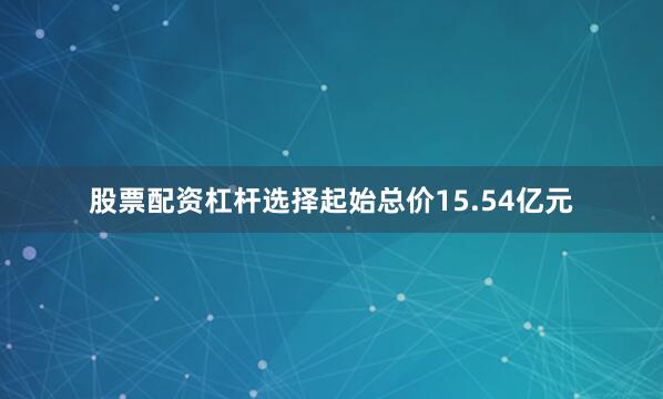 股票配资杠杆选择起始总价15.54亿元