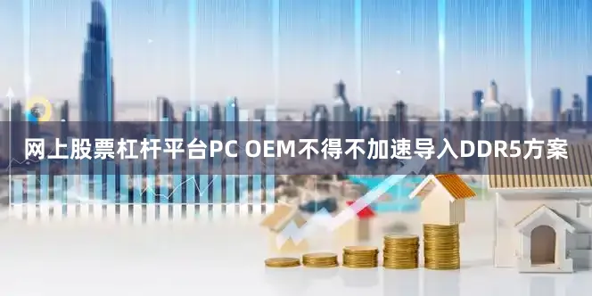 网上股票杠杆平台PC OEM不得不加速导入DDR5方案