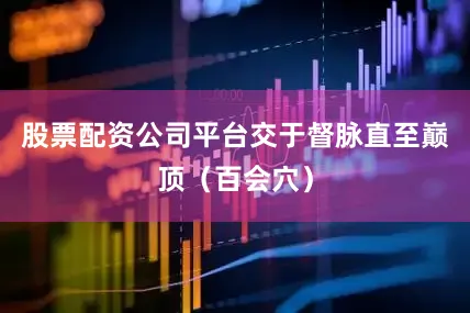 股票配资公司平台交于督脉直至巅顶（百会穴）