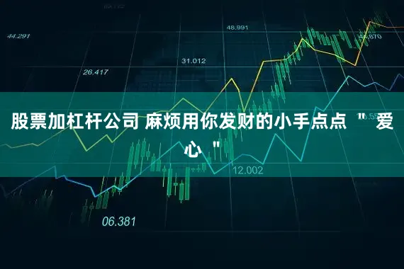 股票加杠杆公司 麻烦用你发财的小手点点 ＂ 爱心 ＂